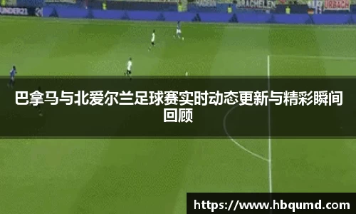 巴拿马与北爱尔兰足球赛实时动态更新与精彩瞬间回顾
