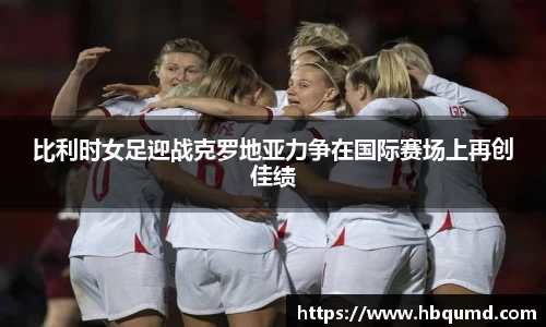 比利时女足迎战克罗地亚力争在国际赛场上再创佳绩