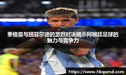 泰格雷与班菲尔德的激烈对决揭示阿根廷足球的魅力与竞争力